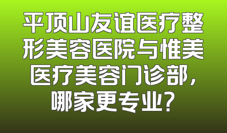 平顶山友谊医疗整形美容医院与惟美医疗美容门诊部，哪家更专业？