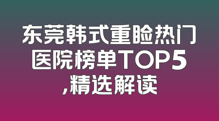 东莞韩式重睑热门医院榜单TOP5，精选解读