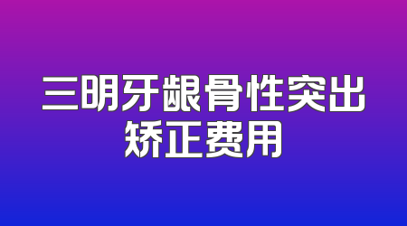 三明牙龈骨性突出矫正费用