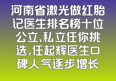 河南省激光做红胎记医生排名榜十位公立、私立任你挑选，任起辉医生口碑人气逐步增长