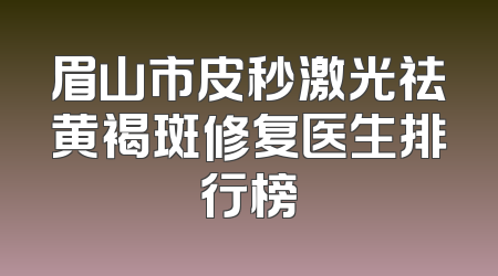 眉山市皮秒激光祛黄褐斑修复医生排行榜