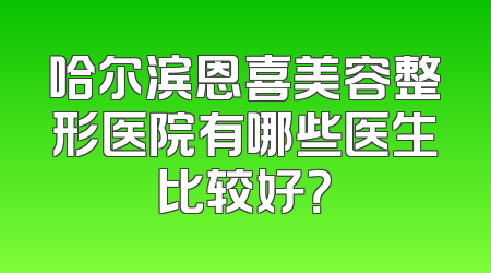 哈尔滨恩喜美容整形医院有哪些医生比较好？