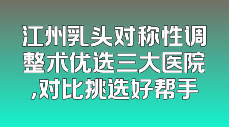 江州乳头对称性调整术优选三大医院，对比挑选好帮手