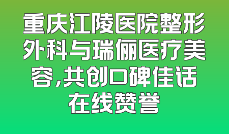 重庆江陵医院整形外科与瑞俪医疗美容，共创口碑佳话在线赞誉