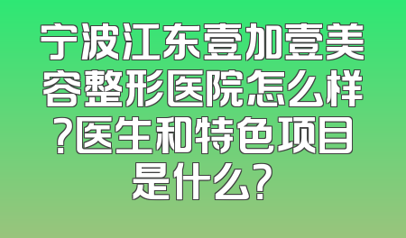 宁波江东壹加壹美容整形医院怎么样？医生和特色项目是什么？