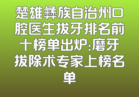 楚雄彝族自治州口腔医生拔牙排名前十榜单出炉：磨牙拔除术专家上榜名单