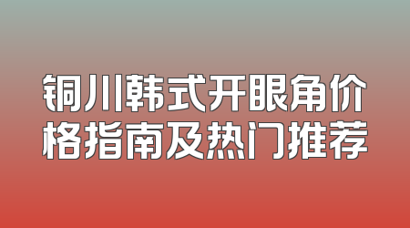 铜川韩式开眼角价格指南及热门推荐