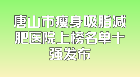 唐山市瘦身吸脂减肥医院上榜名单十强发布