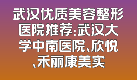 武汉优质美容整形医院推荐：武汉大学中南医院、欣悦、禾丽康美实