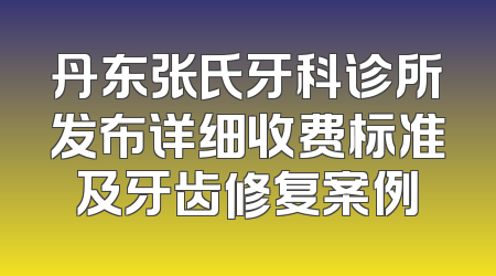 丹东张氏牙科诊所发布详细收费标准及牙齿修复案例