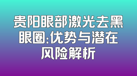 贵阳眼部激光去黑眼圈：优势与潜在风险解析