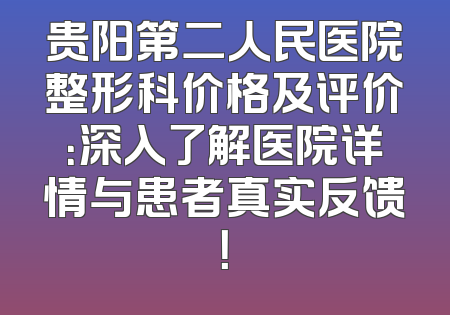 贵阳第二人民医院整形科价格及评价：深入了解医院详情与患者真实反馈！