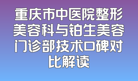 重庆市中医院整形美容科与铂生美容门诊部技术口碑对比解读
