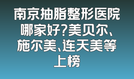 南京抽脂整形医院哪家好？美贝尔、施尔美、连天美等上榜