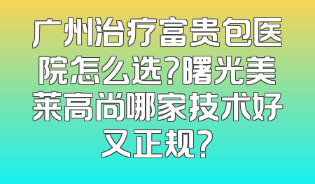 广州治疗富贵包医院怎么选？曙光美莱高尚哪家技术好又正规？
