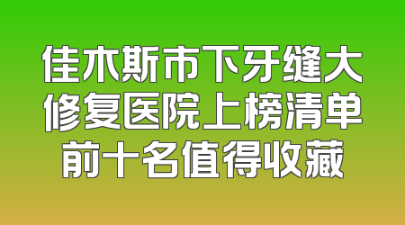 佳木斯市下牙缝大修复医院上榜清单前十名值得收藏