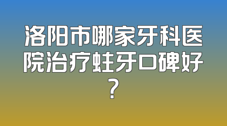 洛阳市哪家牙科医院治疗蛀牙口碑好？