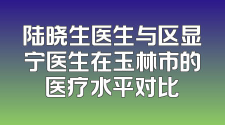 陆晓生医生与区显宁医生在玉林市的医疗水平对比