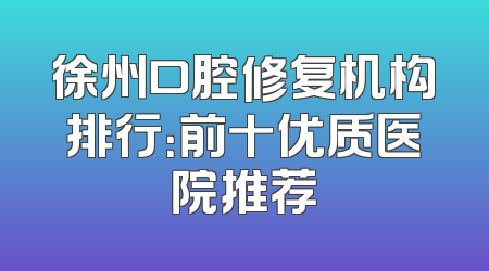 徐州口腔修复机构排行：前十优质医院推荐