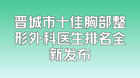 晋城市十佳胸部整形外科医生排名全新发布