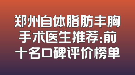 郑州自体脂肪丰胸手术医生推荐：前十名口碑评价榜单