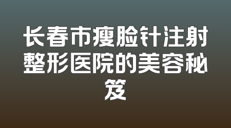 长春市瘦脸针注射整形医院的美容秘笈