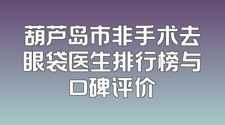 葫芦岛市非手术去眼袋医生排行榜与口碑评价