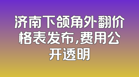 济南下颌角外翻价格表发布，费用公开透明