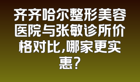 齐齐哈尔整形美容医院与张敏诊所价格对比，哪家更实惠？