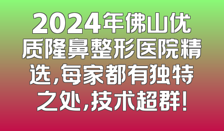 2024年佛山优质隆鼻整形医院精选，每家都有独特之处，技术超群！