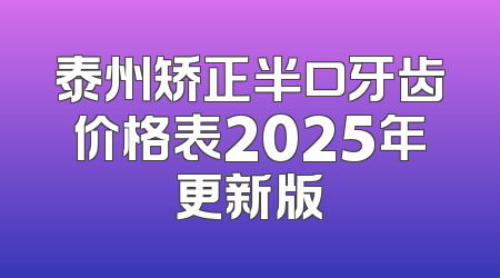 泰州矫正半口牙齿价格表2025年更新版