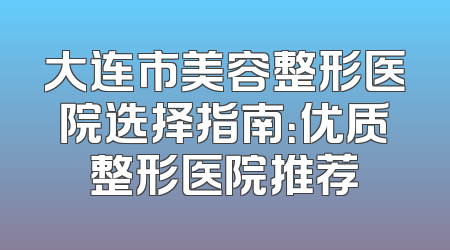 大连市美容整形医院选择指南：优质整形医院推荐