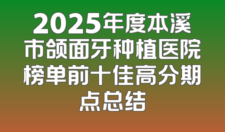 2025年度本溪市颌面牙种植医院榜单前十佳高分期点总结