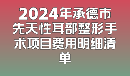 2024年承德市先天性耳部整形手术项目费用明细清单