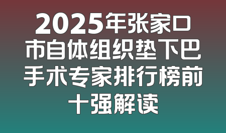 2025年张家口市自体组织垫下巴手术专家排行榜前十强解读