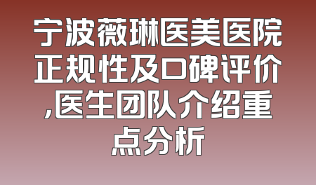 宁波薇琳医美医院正规性及口碑评价，医生团队介绍重点分析