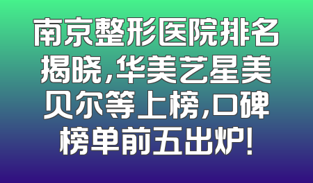 南京整形医院排名揭晓，华美艺星美贝尔等上榜，口碑榜单前五出炉！