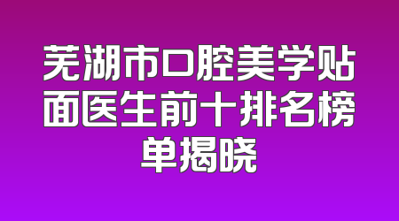 芜湖市口腔美学贴面医生前十排名榜单揭晓