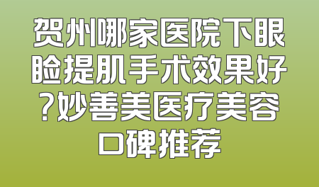 贺州哪家医院下眼睑提肌手术效果好？妙善美医疗美容口碑推荐