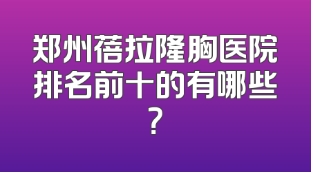 郑州蓓拉隆胸医院排名前十的有哪些？