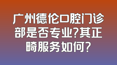 广州德伦口腔门诊部是否专业？其正畸服务如何？