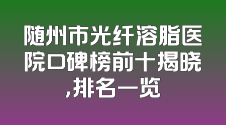 随州市光纤溶脂医院口碑榜前十揭晓，排名一览