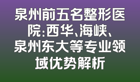泉州前五名整形医院：西华、海峡、泉州东大等专业领域优势解析