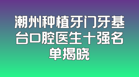 潮州种植牙门牙基台口腔医生十强名单揭晓