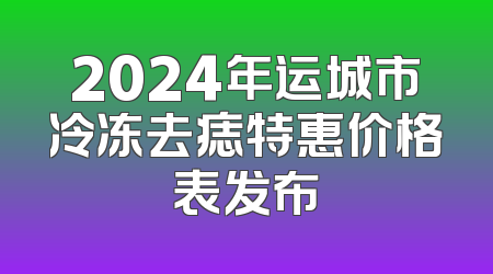 2024年运城市冷冻去痣特惠价格表发布