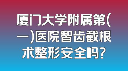 厦门大学附属第（一）医院智齿截根术整形安全吗？