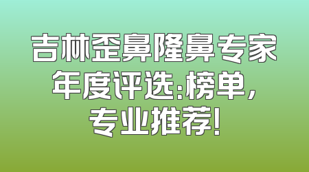 吉林歪鼻隆鼻专家年度评选：榜单，专业推荐！