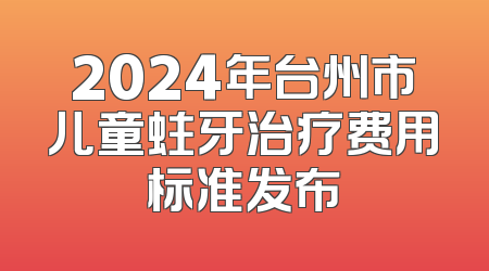 2024年台州市儿童蛀牙治疗费用标准发布