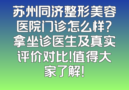 苏州同济整形美容医院门诊怎么样？拿坐诊医生及真实评价对比！值得大家了解！