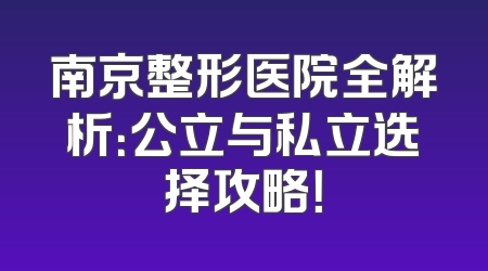 南京整形医院全解析：公立与私立选择攻略！